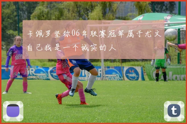 卡佩罗坚称06年联赛冠军属于尤文自己我是一个诚实的人