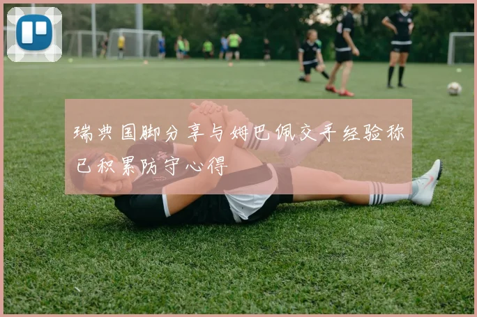 瑞典国脚分享与姆巴佩交手经验称已积累防守心得