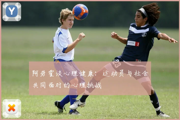 阿劳霍谈心理健康：运动员与社会共同面对的心理挑战