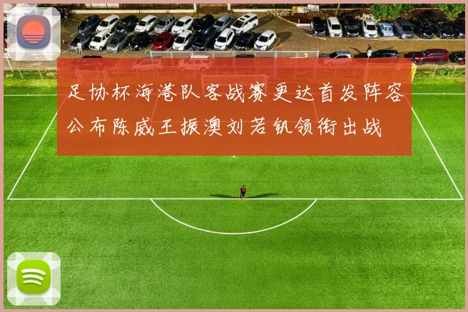 足协杯海港队客战赛更达首发阵容公布陈威王振澳刘若钒领衔出战