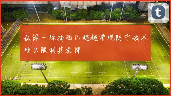森保一称梅西已超越常规防守战术难以限制其发挥