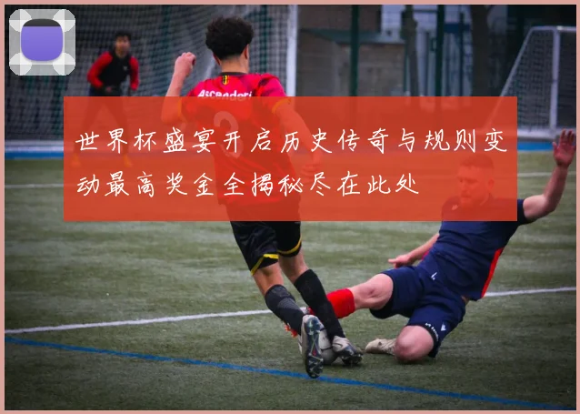 世界杯盛宴开启历史传奇与规则变动最高奖金全揭秘尽在此处